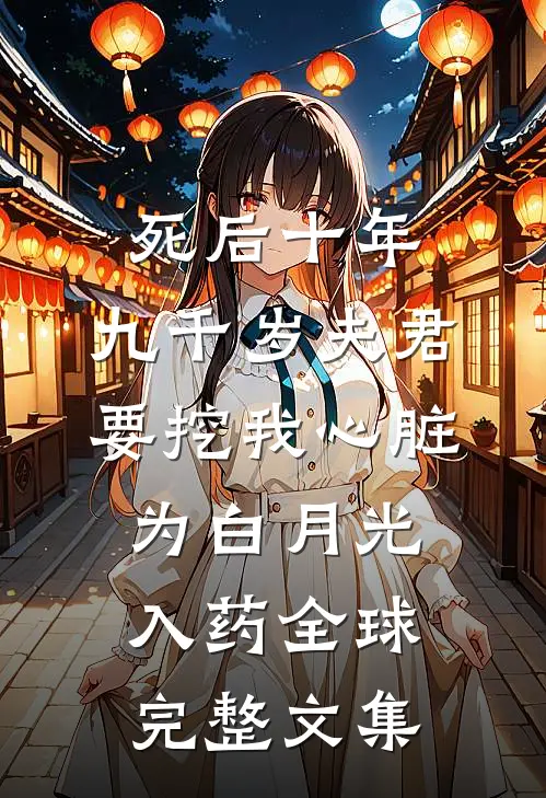 死后十年，九千岁夫君要挖我心脏为白月光入药全球完整文集