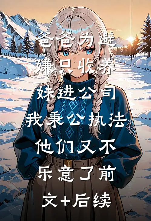 爸爸为避嫌只收养妹进公司，我秉公执法他们又不乐意了前文+后续