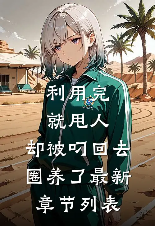 利用完就甩人，却被叼回去圈养了最新章节列表