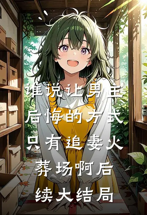 谁说让男主后悔的方式只有追妻火葬场啊后续大结局
