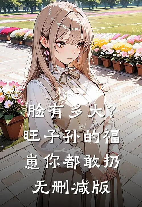 脸有多大？旺子孙的福崽你都敢扔无删减版