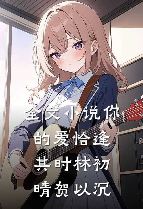 全文小说你的爱恰逢其时林初晴贺以沉