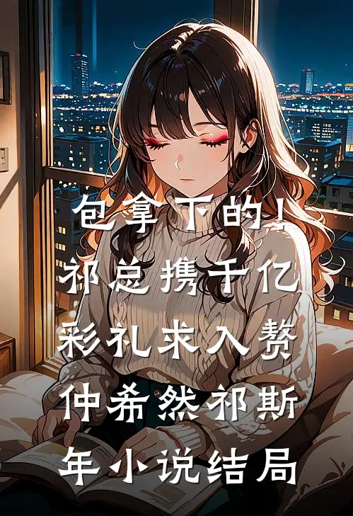 包拿下的！祁总携千亿彩礼求入赘仲希然祁斯年小说结局