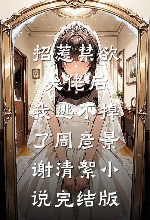 招惹禁欲大佬后，我逃不掉了周彦景谢清絮小说完结版