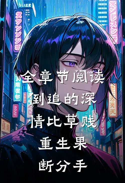 全章节阅读倒追的深情比草贱，重生果断分手