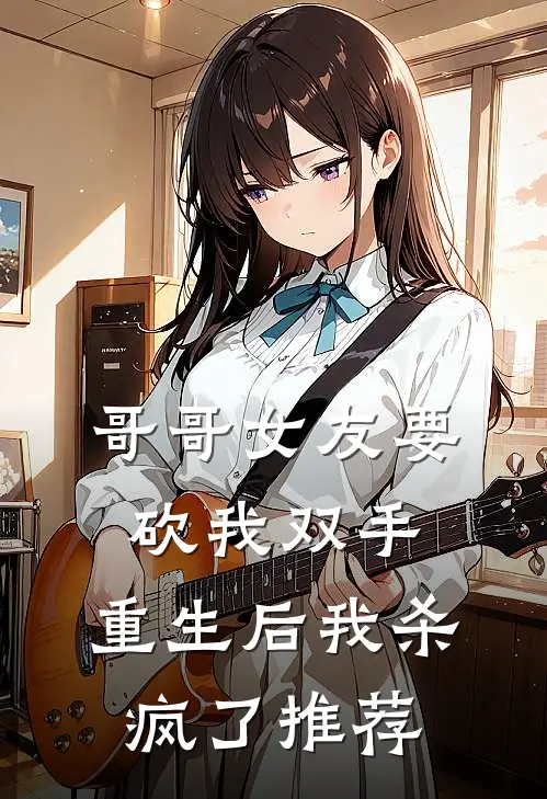 哥哥女友要砍我双手，重生后我杀疯了推荐