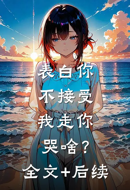 表白你不接受，我走你哭啥？全文+后续