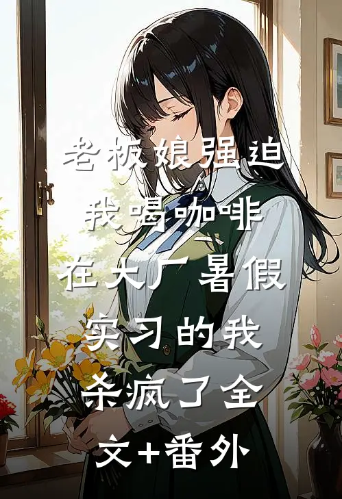 老板娘强迫我喝咖啡，在大厂暑假实习的我杀疯了全文+番外