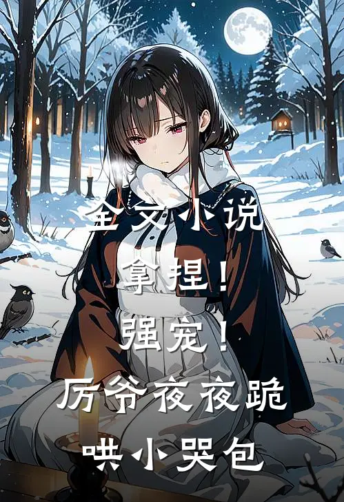 全文小说拿捏！强宠！厉爷夜夜跪哄小哭包