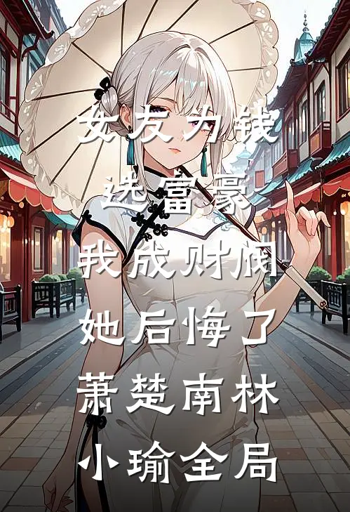 女友为钱选富豪，我成财阀她后悔了萧楚南林小瑜全局