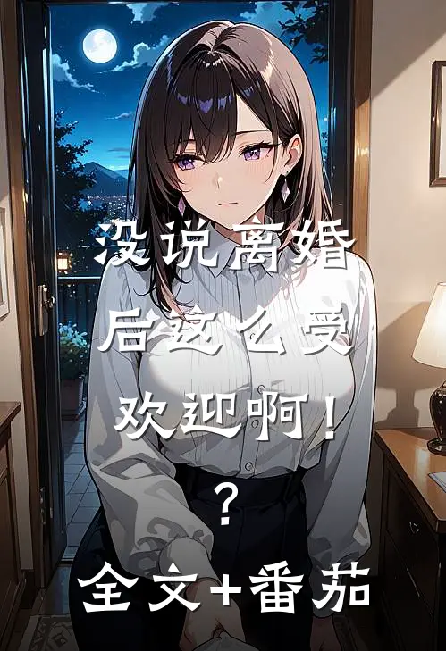 没说离婚后这么受欢迎啊！？全文+番茄