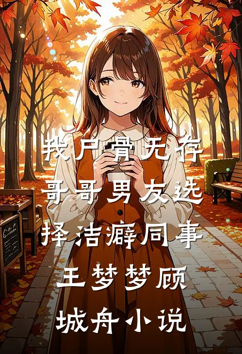 我尸骨无存，哥哥男友选择洁癖同事王梦梦顾城舟小说