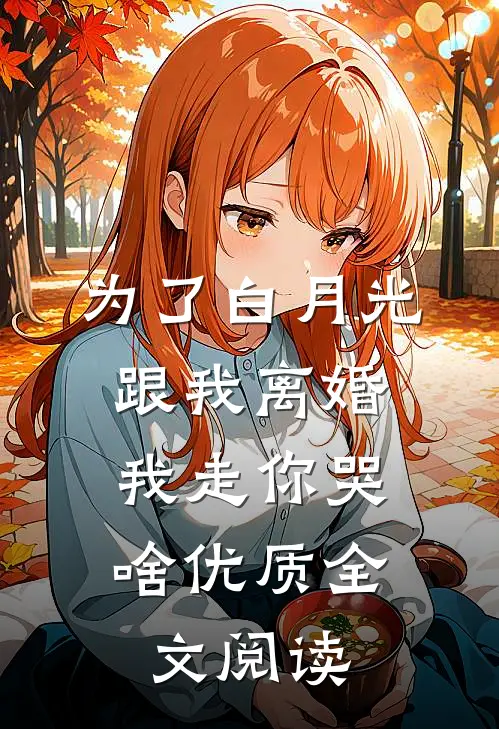 为了白月光跟我离婚，我走你哭啥优质全文阅读