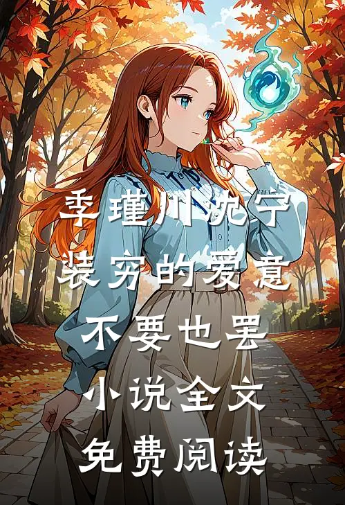 季瑾川沈宁装穷的爱意，不要也罢小说全文免费阅读