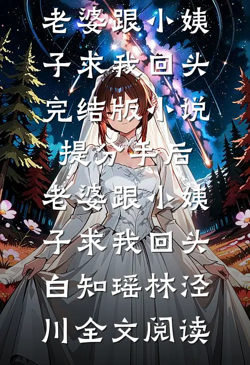 提分手后，老婆跟小姨子求我回头完结版小说_提分手后，老婆跟小姨子求我回头白知瑶林泾川全文阅读