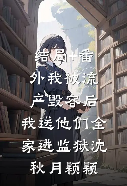 结局+番外我被流产毁容后，我送他们全家进监狱沈秋月颖颖