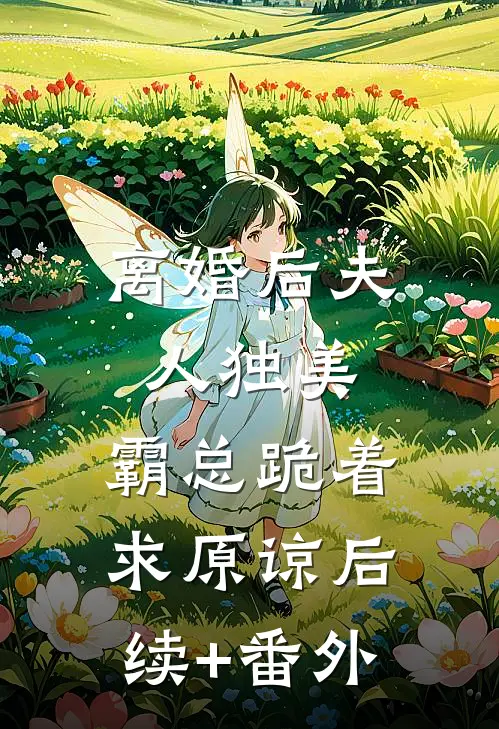 离婚后夫人独美，霸总跪着求原谅后续+番外