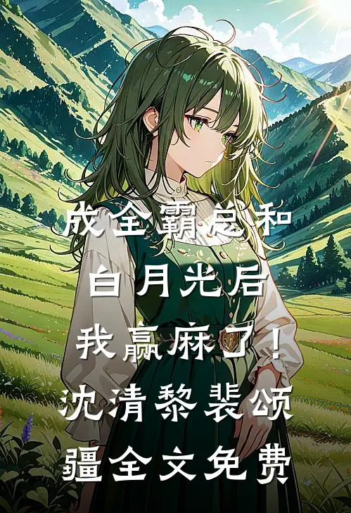成全霸总和白月光后，我赢麻了！沈清黎裴颂疆全文免费