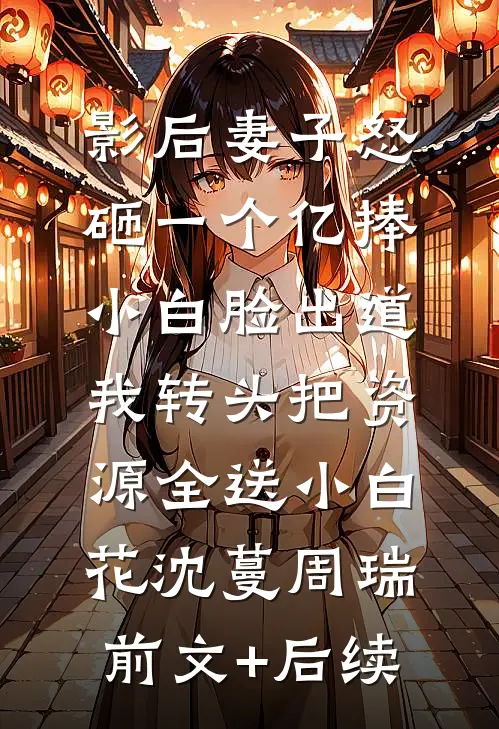 影后妻子怒砸一个亿捧小白脸出道，我转头把资源全送小白花沈蔓周瑞前文+后续