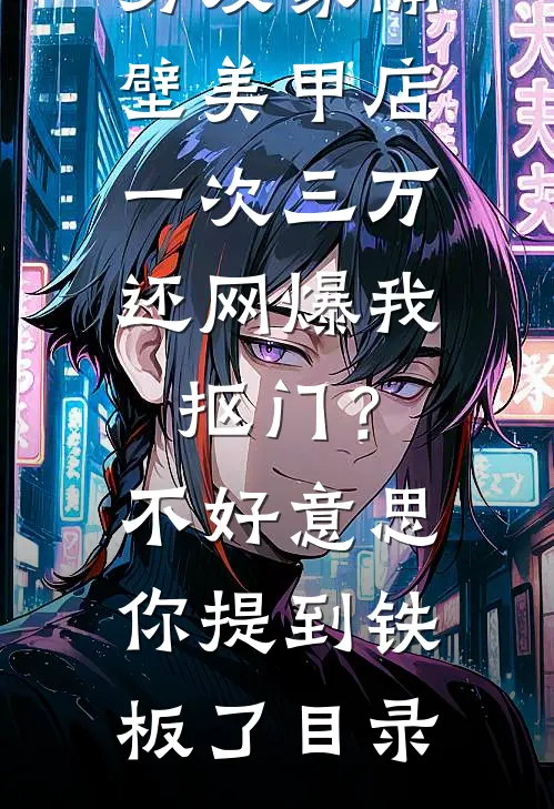 男友家隔壁美甲店一次三万，还网爆我抠门？不好意思你提到铁板了目录