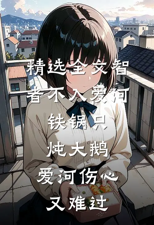 精选全文智者不入爱河,铁锅只炖大鹅,爱河伤心又难过