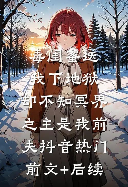 毒闺蜜送我下地狱，却不知冥界之主是我前夫抖音热门前文+后续