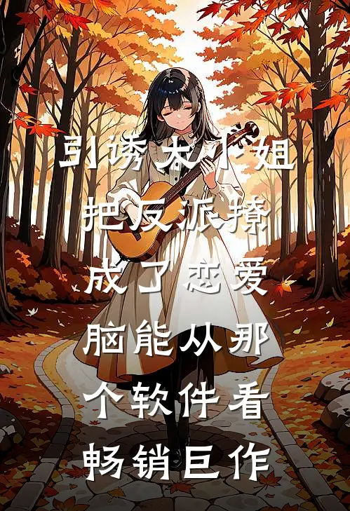 引诱大小姐把反派撩成了恋爱脑能从那个软件看畅销巨作