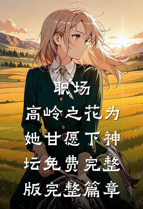 职场:高岭之花为她甘愿下神坛免费完整版完整篇章
