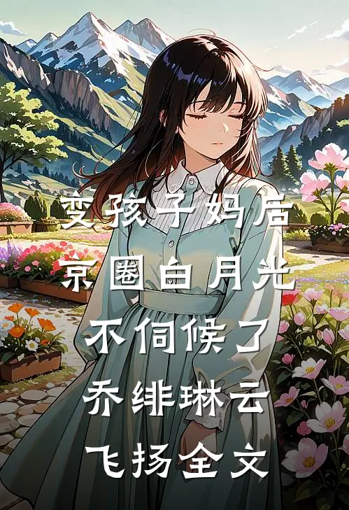 变孩子妈后，京圈白月光不伺候了乔绯琳云飞扬全文