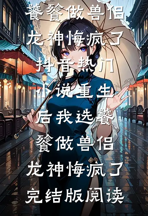 重生后我选饕餮做兽侣，龙神悔疯了抖音热门小说_重生后我选饕餮做兽侣，龙神悔疯了完结版阅读