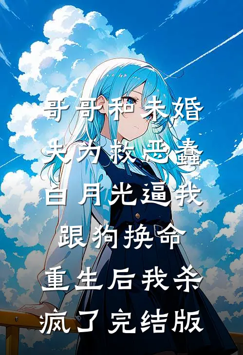 哥哥和未婚夫为救恶蠢白月光逼我跟狗换命，重生后我杀疯了完结版