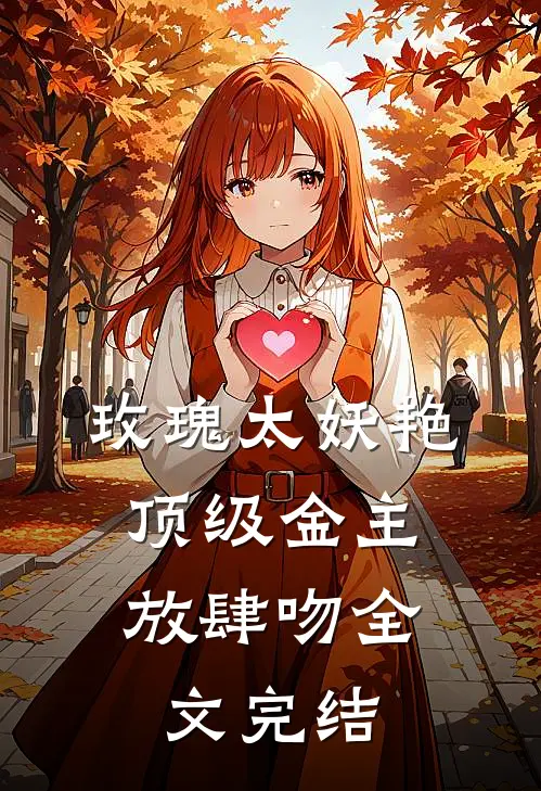 玫瑰太妖艳，顶级金主放肆吻全文完结