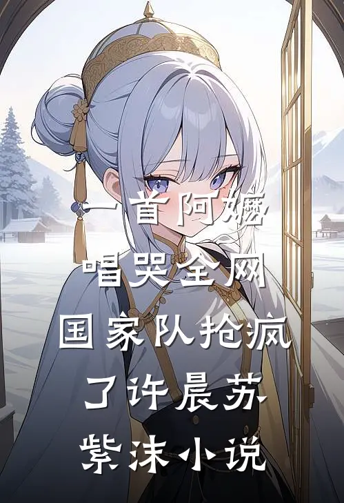 一首阿嬷唱哭全网，国家队抢疯了许晨苏紫沫小说