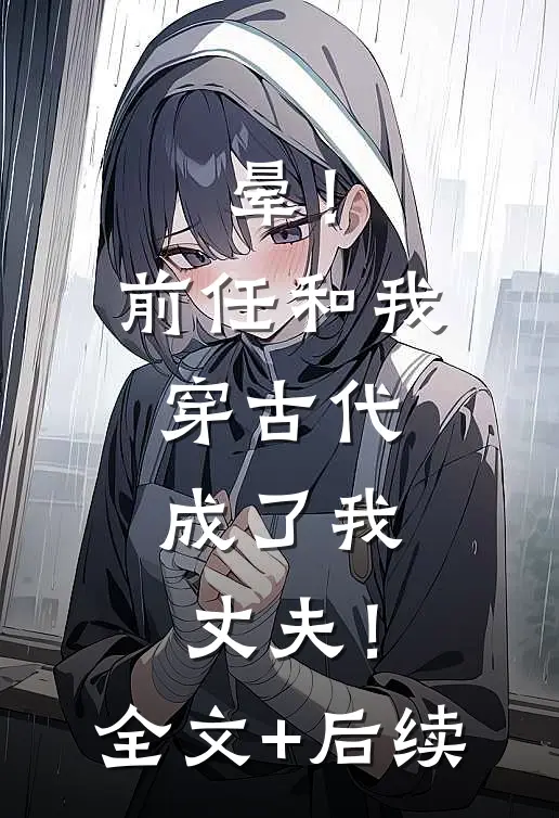 晕！前任和我穿古代，成了我丈夫！全文+后续