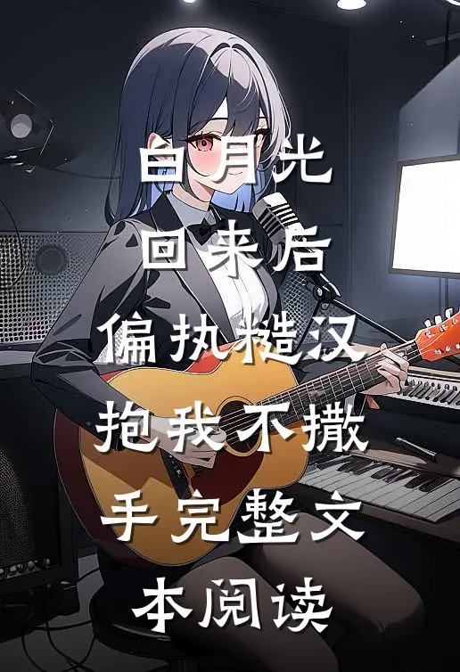 白月光回来后，偏执糙汉抱我不撒手完整文本阅读