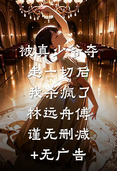 被真少爷夺走一切后，我杀疯了林远舟傅谨无删减+无广告