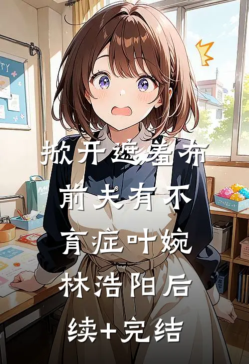 掀开遮羞布，前夫有不育症叶婉林浩阳后续+完结