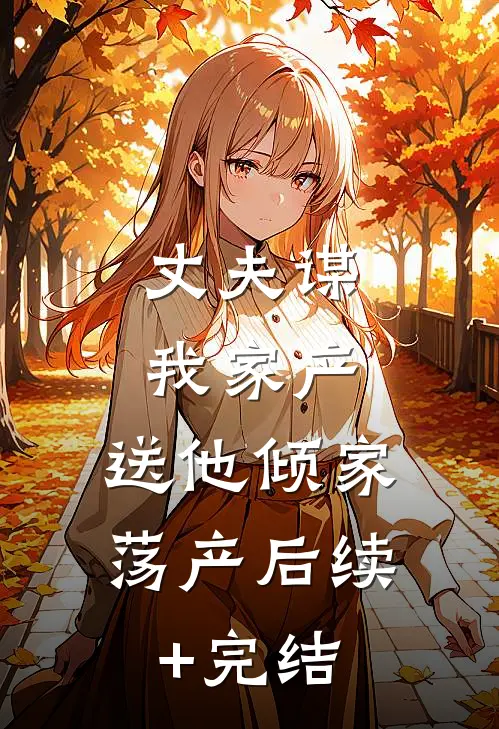 丈夫谋我家产，送他倾家荡产后续+完结