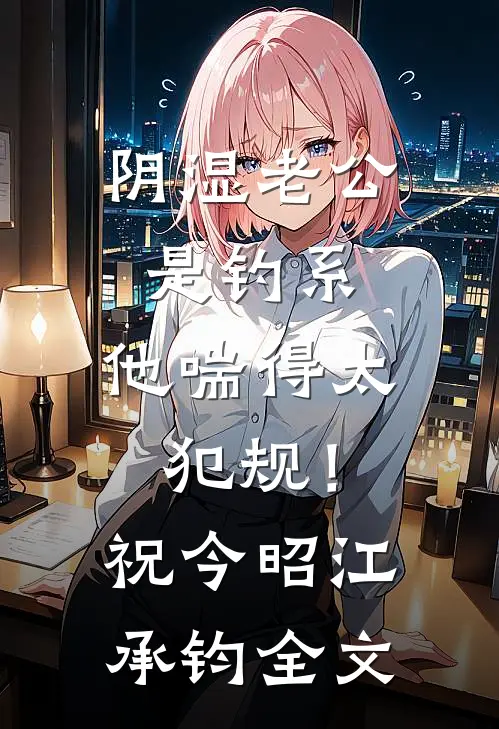 阴湿老公是钓系，他喘得太犯规！祝今昭江承钧全文
