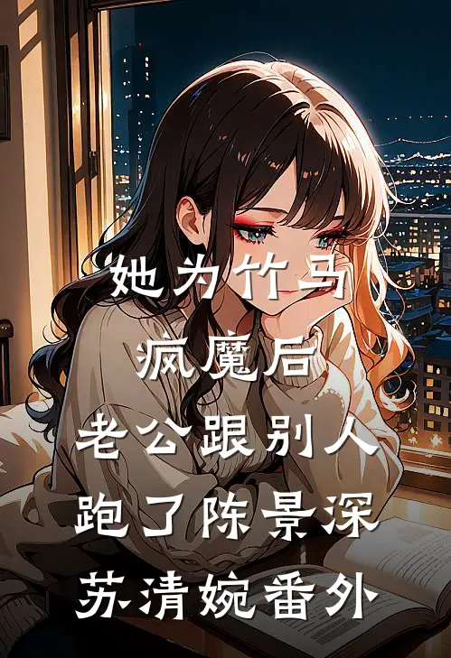 她为竹马疯魔后，老公跟别人跑了陈景深苏清婉番外