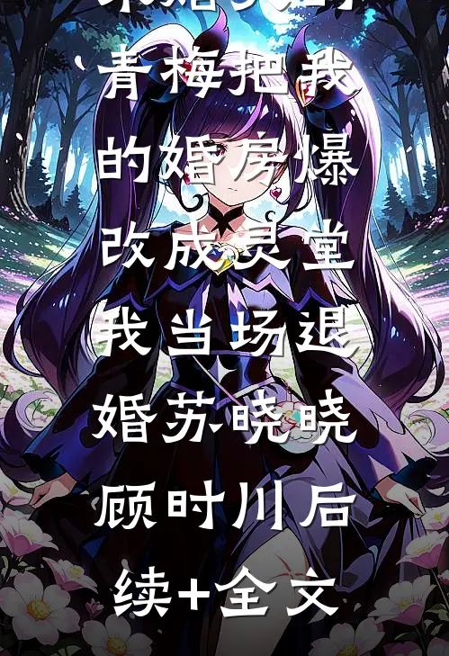 未婚夫的青梅把我的婚房爆改成灵堂，我当场退婚苏晓晓顾时川后续+全文