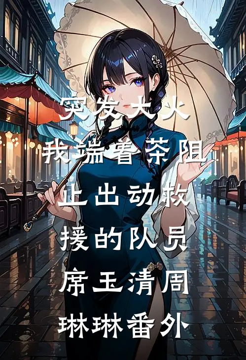 突发大火，我端着茶阻止出动救援的队员席玉清周琳琳番外