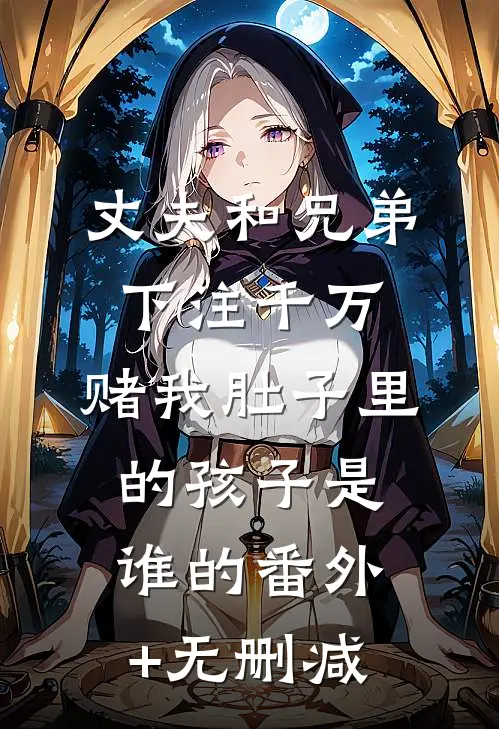 丈夫和兄弟下注千万，赌我肚子里的孩子是谁的番外+无删减