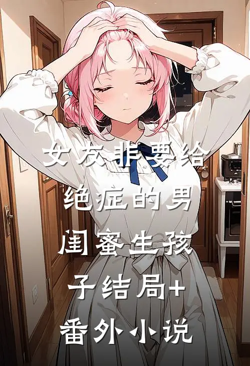 女友非要给绝症的男闺蜜生孩子结局+番外小说