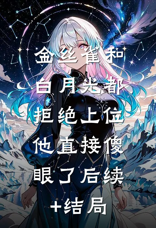 金丝雀和白月光都拒绝上位，他直接傻眼了后续+结局