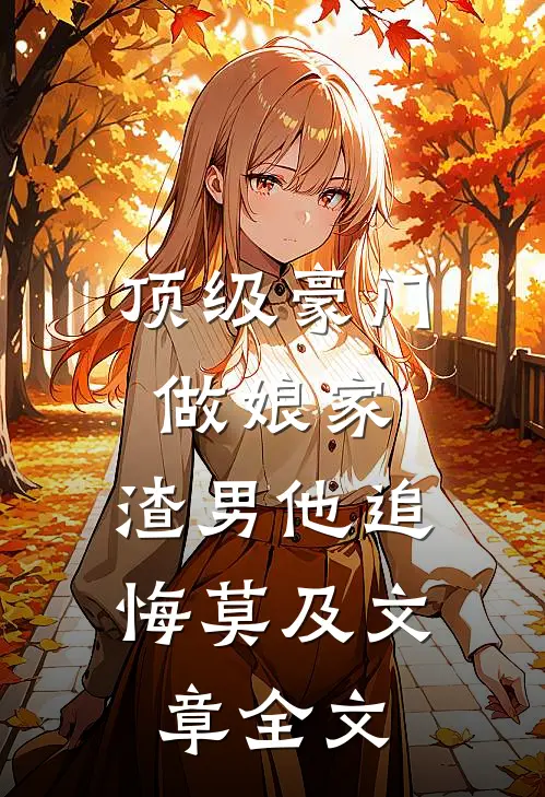 顶级豪门做娘家，渣男他追悔莫及文章全文