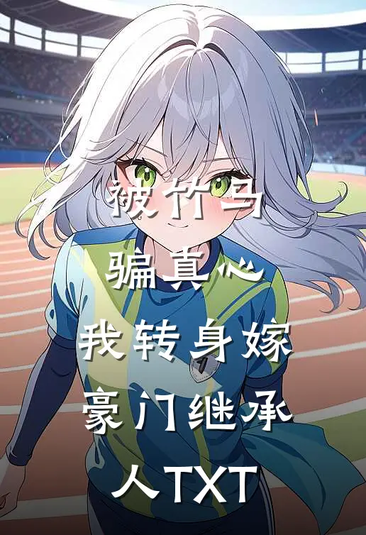被竹马骗真心，我转身嫁豪门继承人TXT