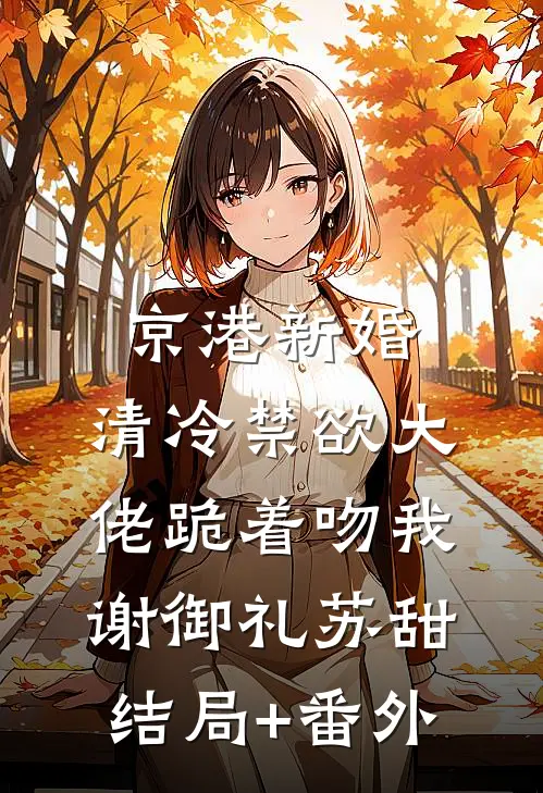 京港新婚：清冷禁欲大佬跪着吻我谢御礼苏甜结局+番外