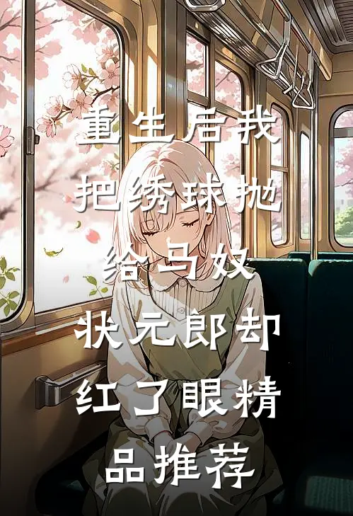 重生后我把绣球抛给马奴，状元郎却红了眼精品推荐
