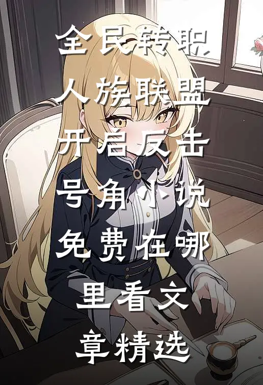 全民转职人族联盟开启反击号角小说免费在哪里看文章精选